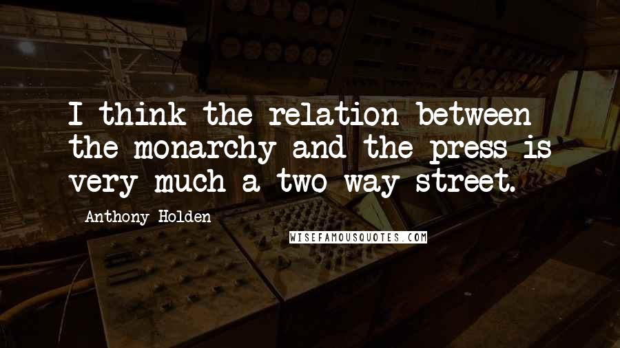 Anthony Holden Quotes: I think the relation between the monarchy and the press is very much a two-way street.