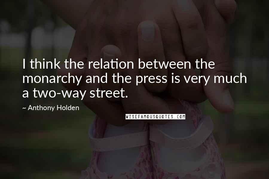 Anthony Holden Quotes: I think the relation between the monarchy and the press is very much a two-way street.