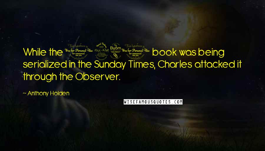 Anthony Holden Quotes: While the 1980 book was being serialized in the Sunday Times, Charles attacked it through the Observer.