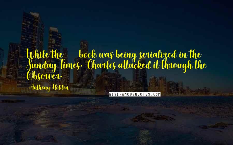 Anthony Holden Quotes: While the 1980 book was being serialized in the Sunday Times, Charles attacked it through the Observer.