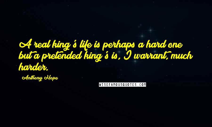 Anthony Hope Quotes: A real king's life is perhaps a hard one; but a pretended king's is, I warrant, much harder.