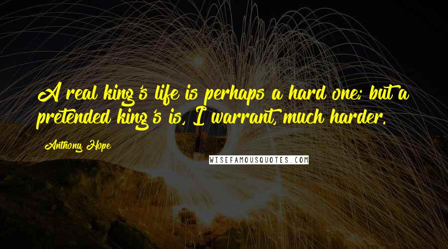 Anthony Hope Quotes: A real king's life is perhaps a hard one; but a pretended king's is, I warrant, much harder.