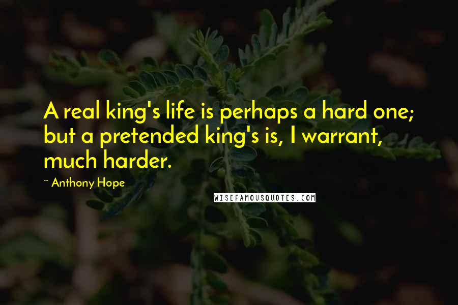 Anthony Hope Quotes: A real king's life is perhaps a hard one; but a pretended king's is, I warrant, much harder.