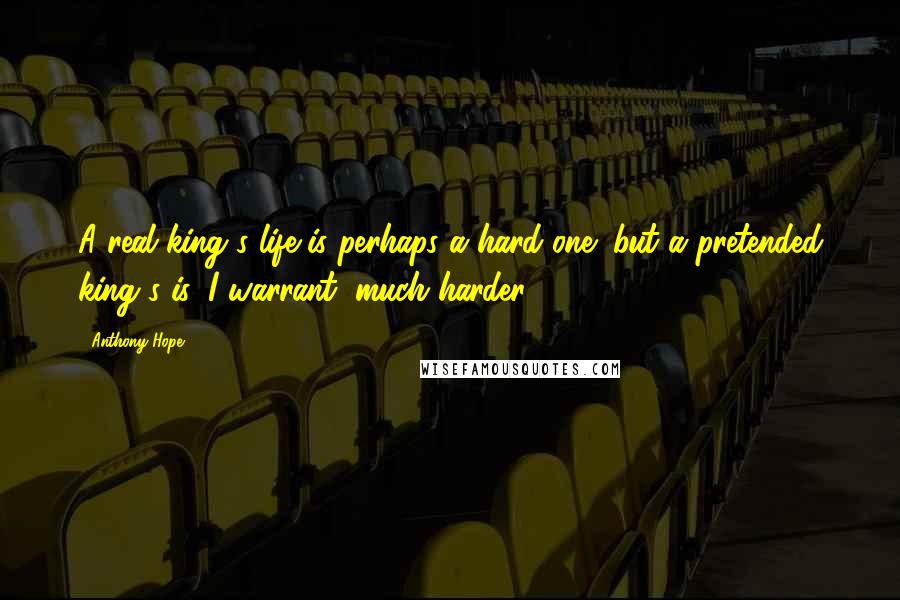 Anthony Hope Quotes: A real king's life is perhaps a hard one; but a pretended king's is, I warrant, much harder.