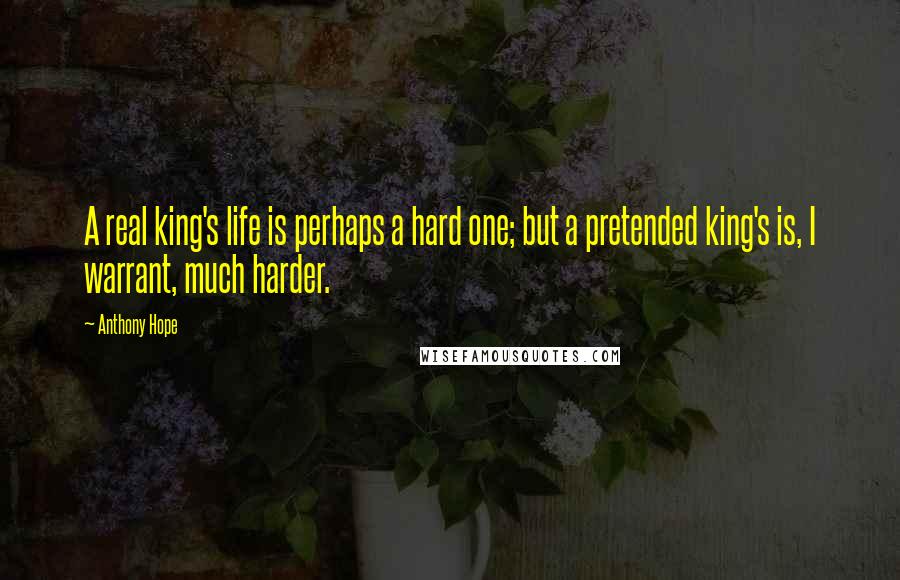 Anthony Hope Quotes: A real king's life is perhaps a hard one; but a pretended king's is, I warrant, much harder.