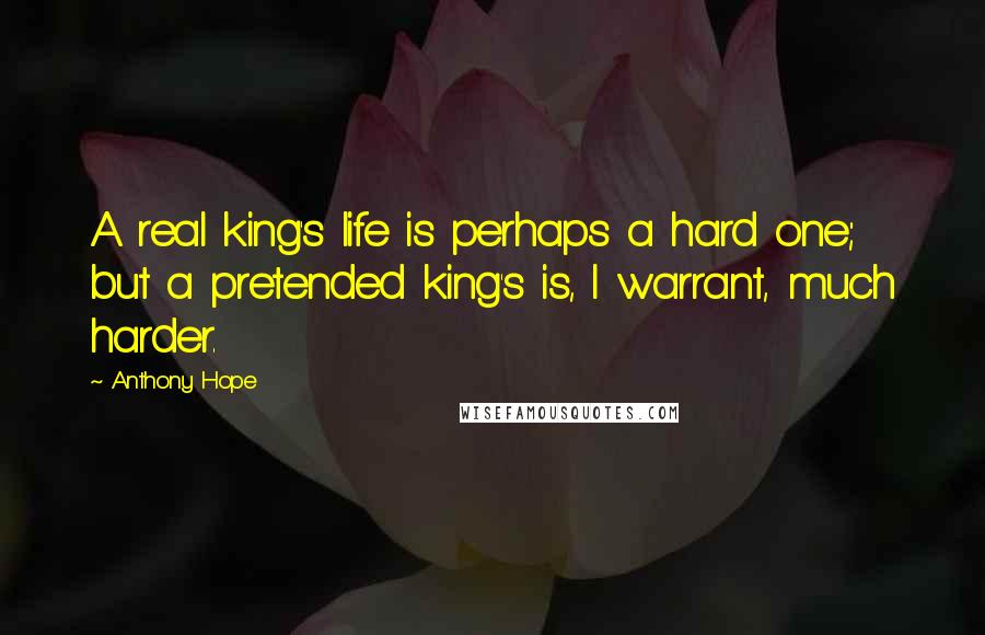Anthony Hope Quotes: A real king's life is perhaps a hard one; but a pretended king's is, I warrant, much harder.