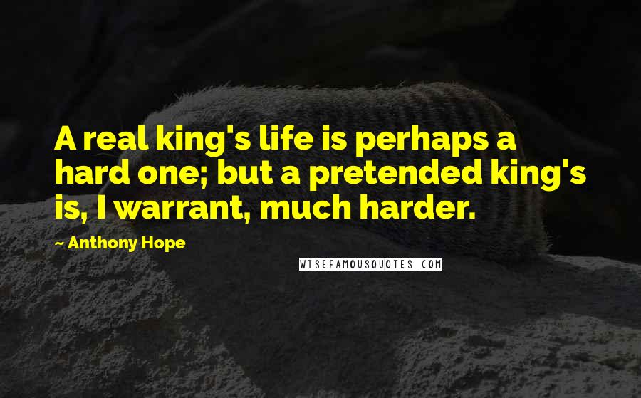 Anthony Hope Quotes: A real king's life is perhaps a hard one; but a pretended king's is, I warrant, much harder.