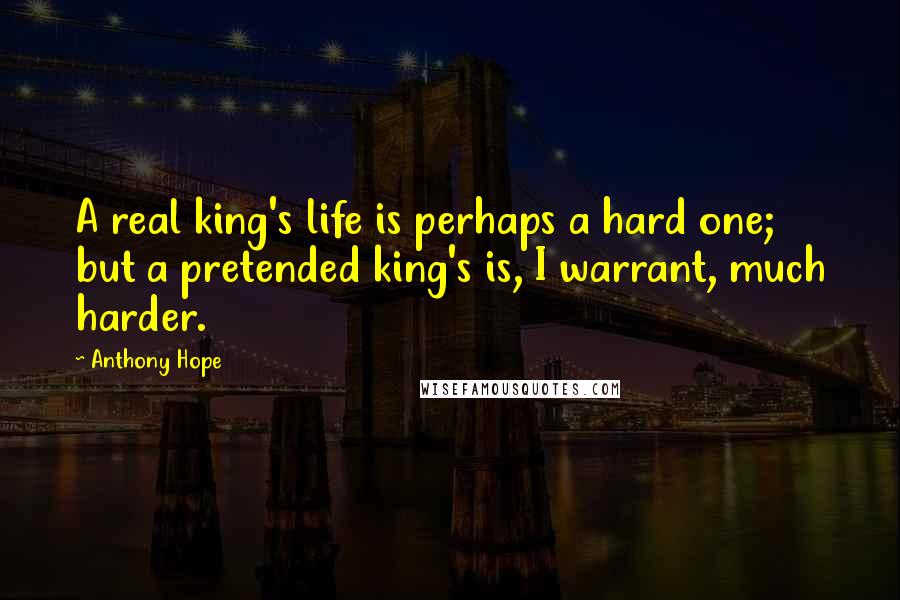 Anthony Hope Quotes: A real king's life is perhaps a hard one; but a pretended king's is, I warrant, much harder.
