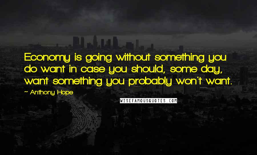 Anthony Hope Quotes: Economy is going without something you do want in case you should, some day, want something you probably won't want.