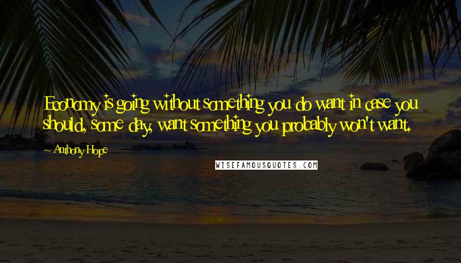 Anthony Hope Quotes: Economy is going without something you do want in case you should, some day, want something you probably won't want.