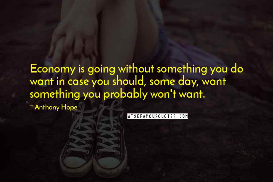 Anthony Hope Quotes: Economy is going without something you do want in case you should, some day, want something you probably won't want.
