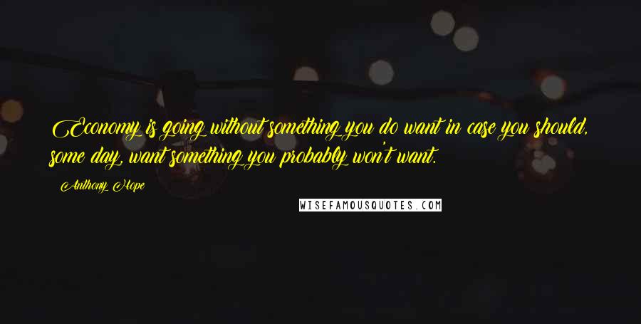 Anthony Hope Quotes: Economy is going without something you do want in case you should, some day, want something you probably won't want.