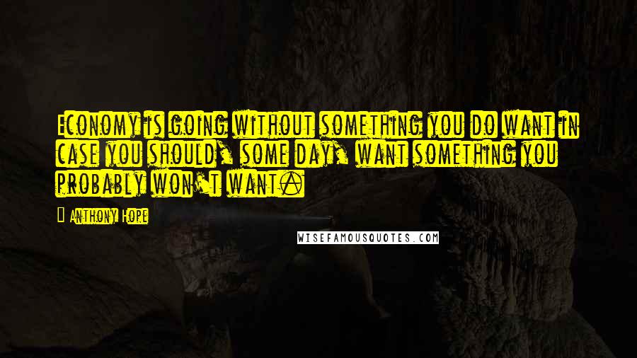 Anthony Hope Quotes: Economy is going without something you do want in case you should, some day, want something you probably won't want.