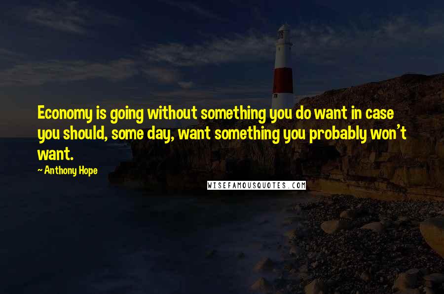 Anthony Hope Quotes: Economy is going without something you do want in case you should, some day, want something you probably won't want.