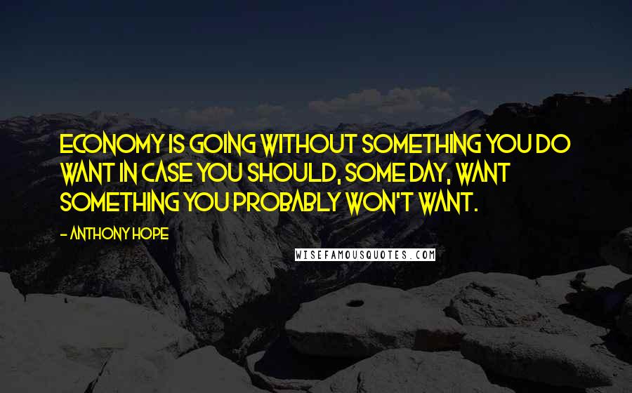 Anthony Hope Quotes: Economy is going without something you do want in case you should, some day, want something you probably won't want.