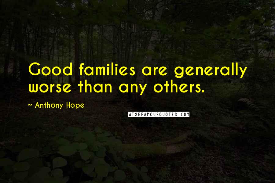 Anthony Hope Quotes: Good families are generally worse than any others.