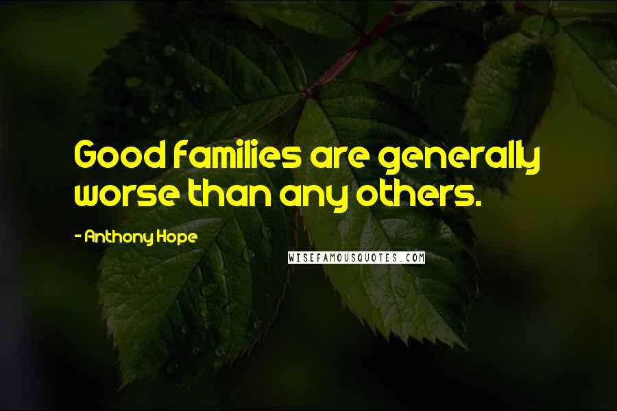 Anthony Hope Quotes: Good families are generally worse than any others.