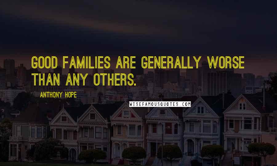 Anthony Hope Quotes: Good families are generally worse than any others.