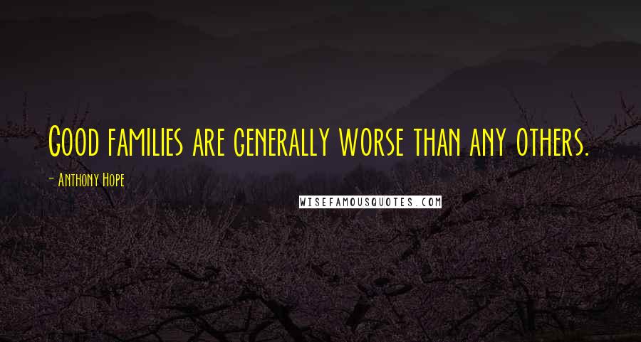 Anthony Hope Quotes: Good families are generally worse than any others.