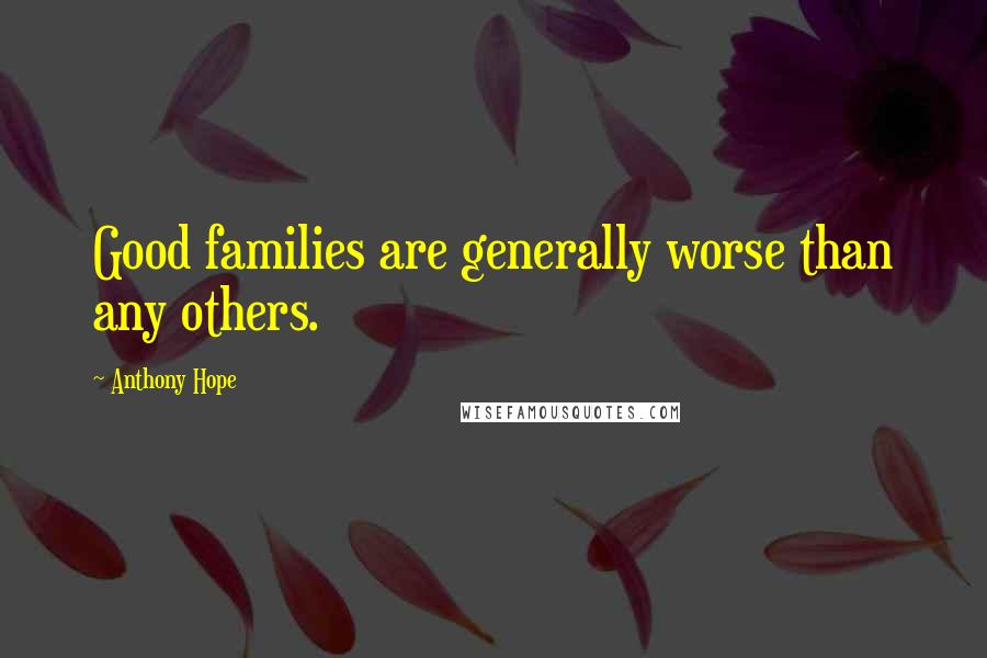 Anthony Hope Quotes: Good families are generally worse than any others.