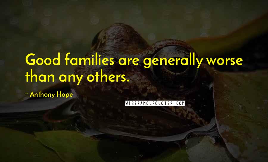 Anthony Hope Quotes: Good families are generally worse than any others.