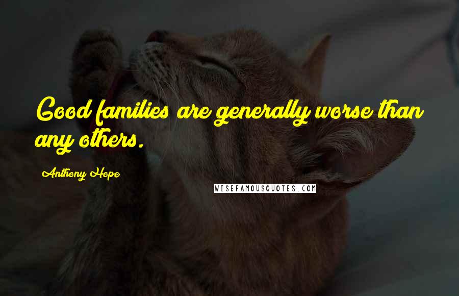 Anthony Hope Quotes: Good families are generally worse than any others.