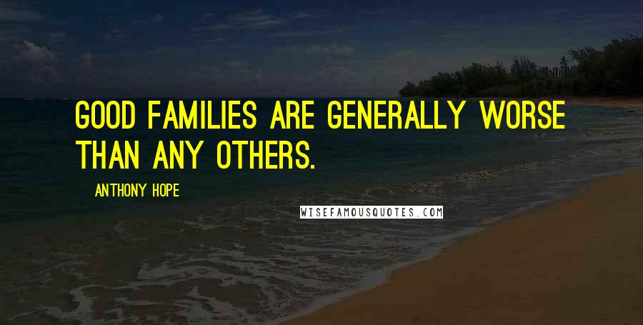 Anthony Hope Quotes: Good families are generally worse than any others.