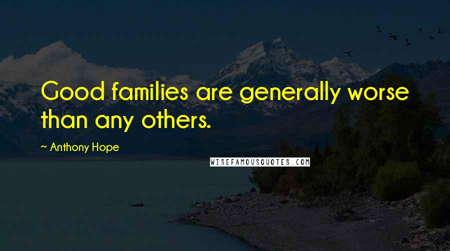 Anthony Hope Quotes: Good families are generally worse than any others.