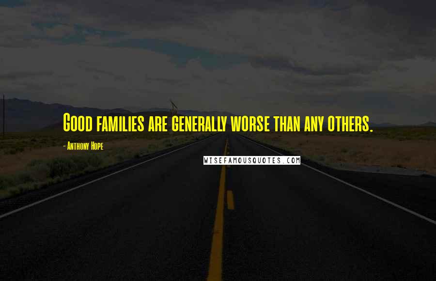 Anthony Hope Quotes: Good families are generally worse than any others.