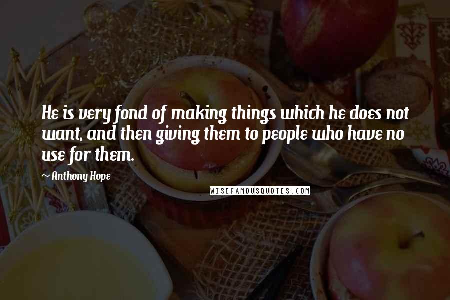 Anthony Hope Quotes: He is very fond of making things which he does not want, and then giving them to people who have no use for them.
