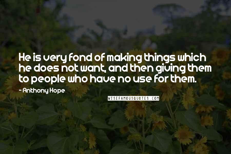 Anthony Hope Quotes: He is very fond of making things which he does not want, and then giving them to people who have no use for them.