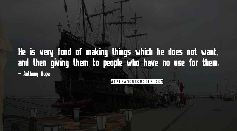 Anthony Hope Quotes: He is very fond of making things which he does not want, and then giving them to people who have no use for them.