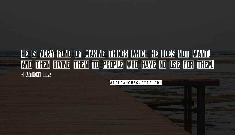 Anthony Hope Quotes: He is very fond of making things which he does not want, and then giving them to people who have no use for them.