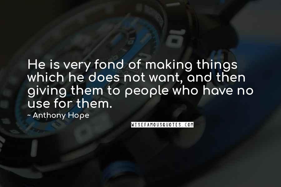 Anthony Hope Quotes: He is very fond of making things which he does not want, and then giving them to people who have no use for them.
