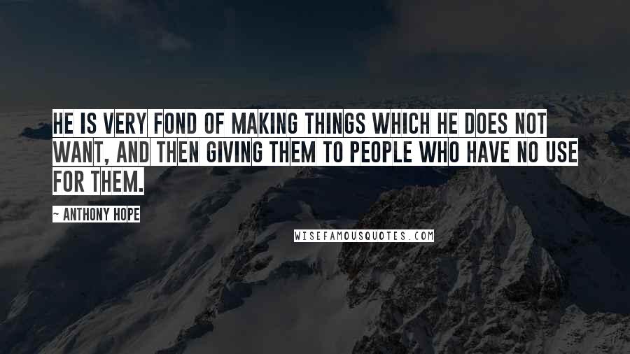 Anthony Hope Quotes: He is very fond of making things which he does not want, and then giving them to people who have no use for them.