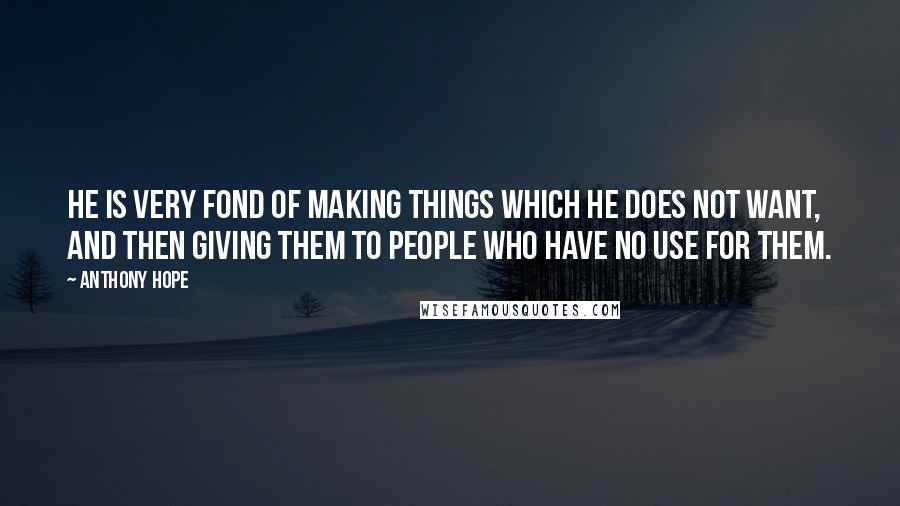Anthony Hope Quotes: He is very fond of making things which he does not want, and then giving them to people who have no use for them.