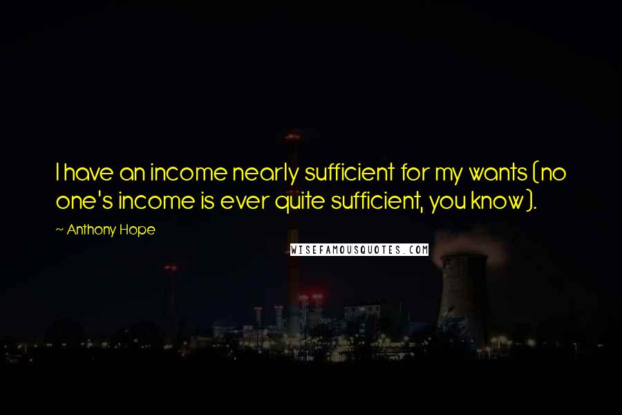 Anthony Hope Quotes: I have an income nearly sufficient for my wants (no one's income is ever quite sufficient, you know).