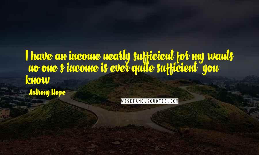 Anthony Hope Quotes: I have an income nearly sufficient for my wants (no one's income is ever quite sufficient, you know).