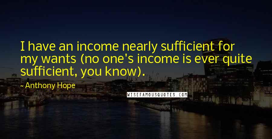 Anthony Hope Quotes: I have an income nearly sufficient for my wants (no one's income is ever quite sufficient, you know).