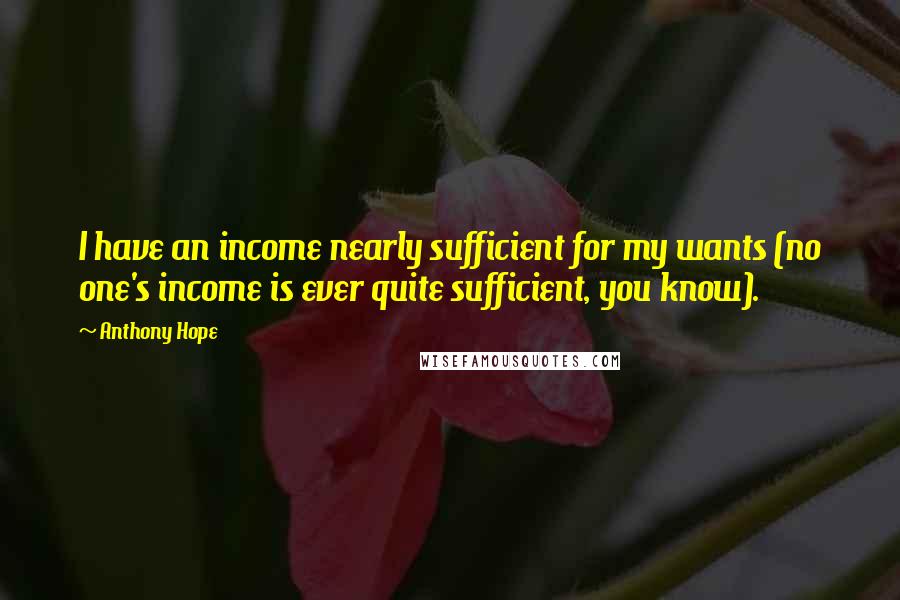 Anthony Hope Quotes: I have an income nearly sufficient for my wants (no one's income is ever quite sufficient, you know).