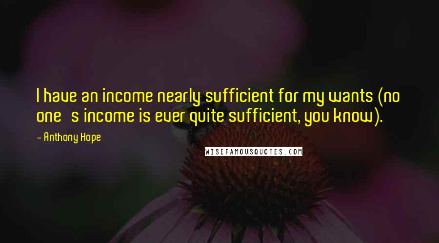 Anthony Hope Quotes: I have an income nearly sufficient for my wants (no one's income is ever quite sufficient, you know).