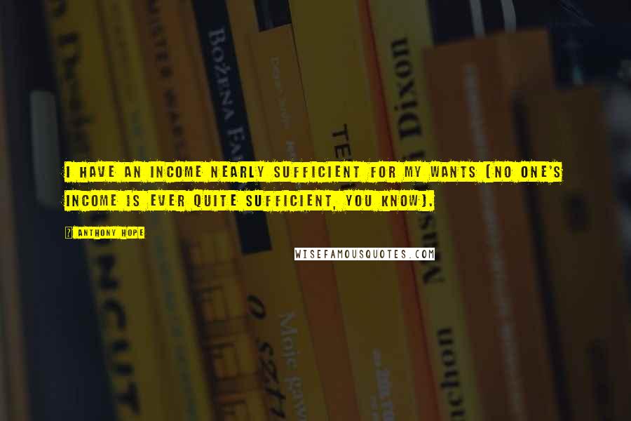 Anthony Hope Quotes: I have an income nearly sufficient for my wants (no one's income is ever quite sufficient, you know).