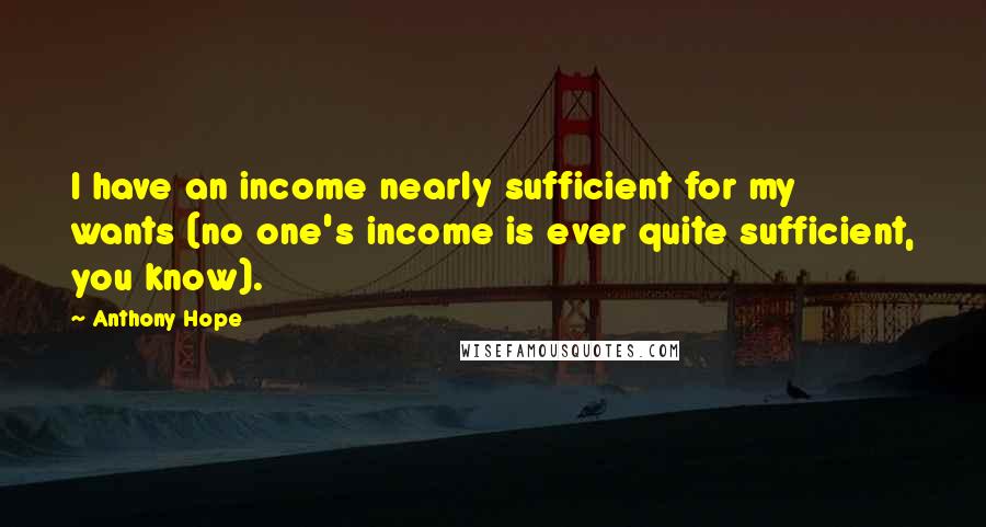 Anthony Hope Quotes: I have an income nearly sufficient for my wants (no one's income is ever quite sufficient, you know).