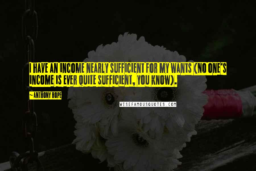 Anthony Hope Quotes: I have an income nearly sufficient for my wants (no one's income is ever quite sufficient, you know).