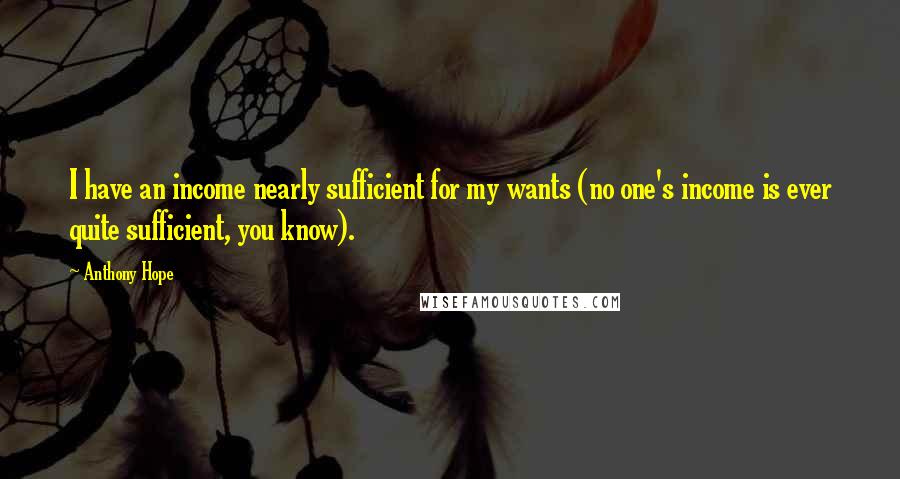 Anthony Hope Quotes: I have an income nearly sufficient for my wants (no one's income is ever quite sufficient, you know).