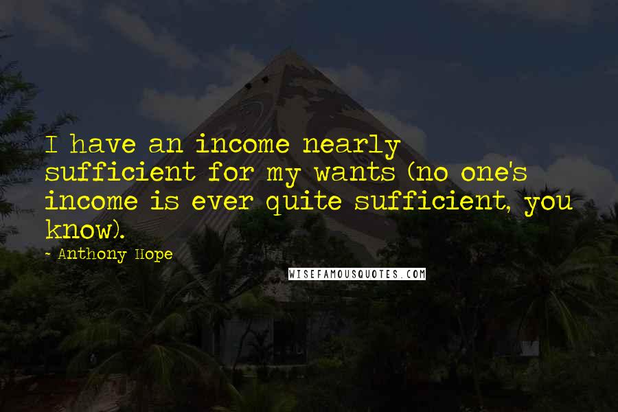 Anthony Hope Quotes: I have an income nearly sufficient for my wants (no one's income is ever quite sufficient, you know).