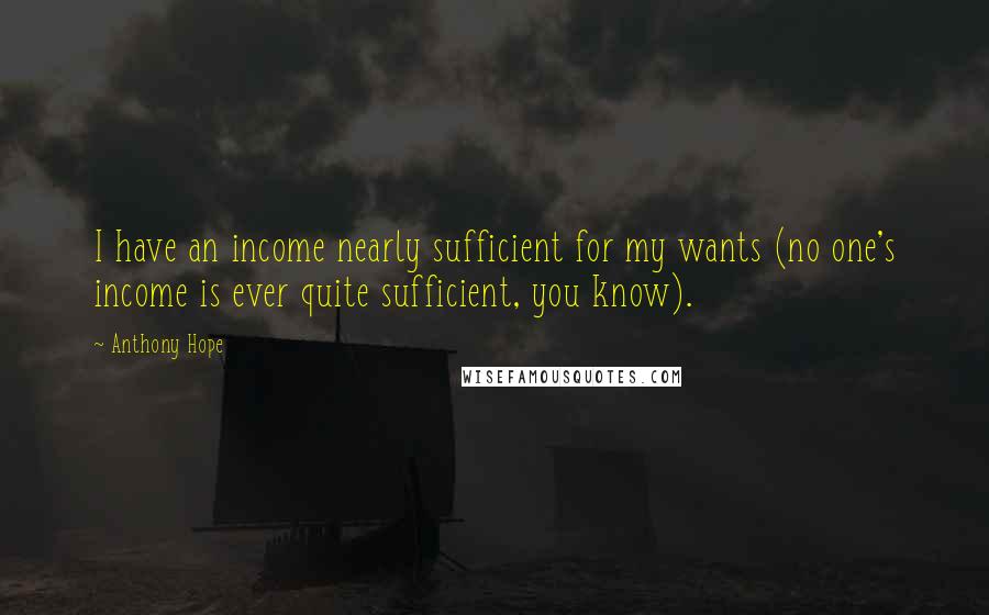 Anthony Hope Quotes: I have an income nearly sufficient for my wants (no one's income is ever quite sufficient, you know).