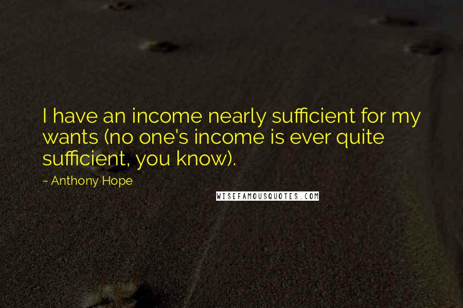 Anthony Hope Quotes: I have an income nearly sufficient for my wants (no one's income is ever quite sufficient, you know).