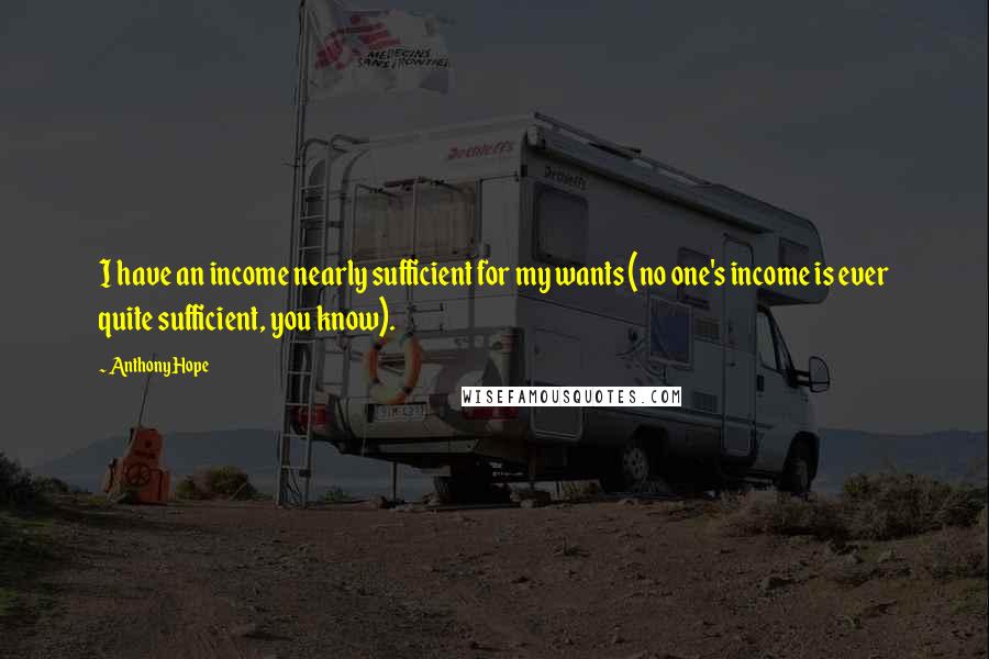 Anthony Hope Quotes: I have an income nearly sufficient for my wants (no one's income is ever quite sufficient, you know).