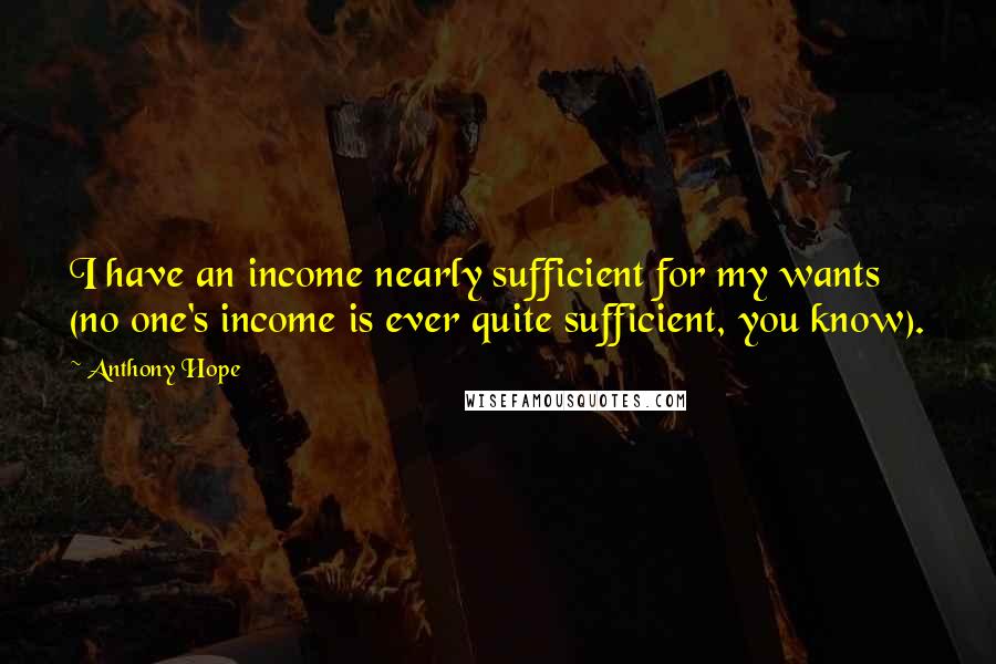 Anthony Hope Quotes: I have an income nearly sufficient for my wants (no one's income is ever quite sufficient, you know).